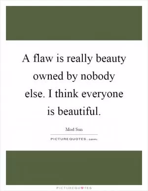 A flaw is really beauty owned by nobody else. I think everyone is beautiful Picture Quote #1