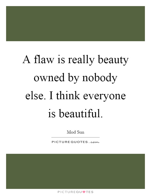 A flaw is really beauty owned by nobody else. I think everyone is beautiful Picture Quote #1