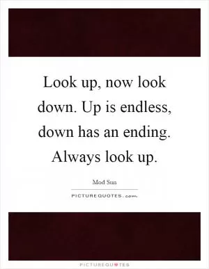 Look up, now look down. Up is endless, down has an ending. Always look up Picture Quote #1