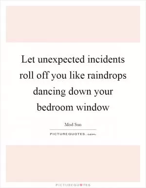 Let unexpected incidents roll off you like raindrops dancing down your bedroom window Picture Quote #1