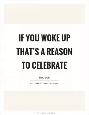 If you woke up that’s a reason to celebrate Picture Quote #1
