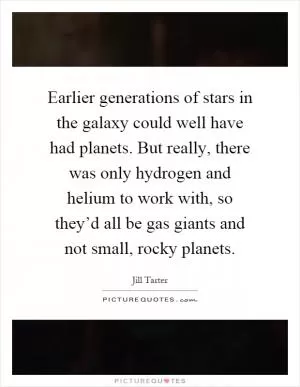 Earlier generations of stars in the galaxy could well have had planets. But really, there was only hydrogen and helium to work with, so they’d all be gas giants and not small, rocky planets Picture Quote #1