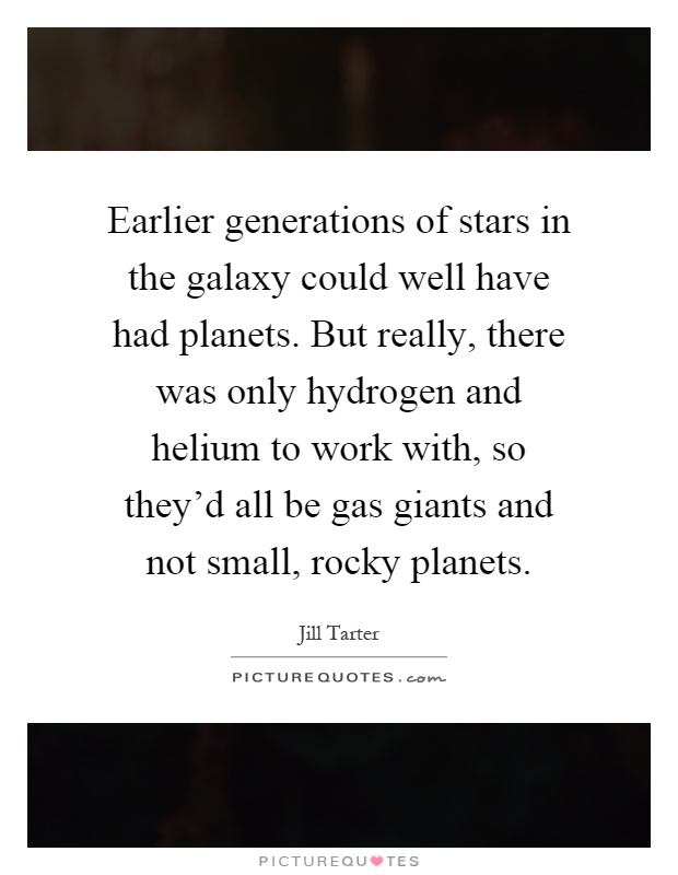 Earlier generations of stars in the galaxy could well have had planets. But really, there was only hydrogen and helium to work with, so they'd all be gas giants and not small, rocky planets Picture Quote #1
