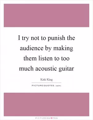 I try not to punish the audience by making them listen to too much acoustic guitar Picture Quote #1