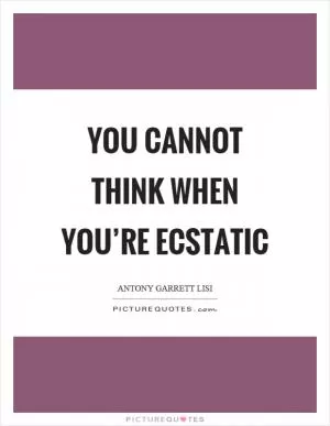 You cannot think when you’re ecstatic Picture Quote #1