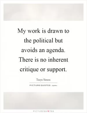 My work is drawn to the political but avoids an agenda. There is no inherent critique or support Picture Quote #1