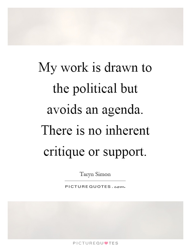 My work is drawn to the political but avoids an agenda. There is no inherent critique or support Picture Quote #1