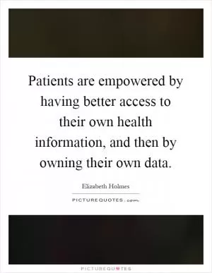 Patients are empowered by having better access to their own health information, and then by owning their own data Picture Quote #1