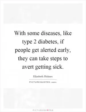 With some diseases, like type 2 diabetes, if people get alerted early, they can take steps to avert getting sick Picture Quote #1
