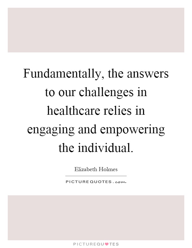 Fundamentally, the answers to our challenges in healthcare relies in engaging and empowering the individual Picture Quote #1