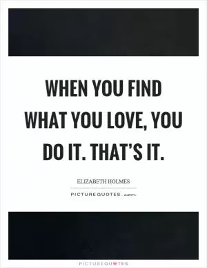 When you find what you love, you do it. That’s it Picture Quote #1