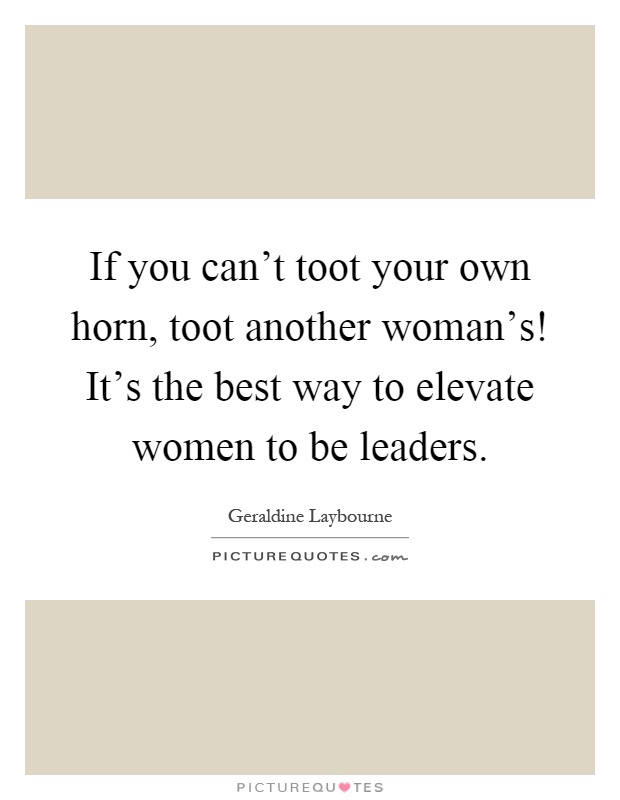 If you can't toot your own horn, toot another woman's! It's the best way to elevate women to be leaders Picture Quote #1