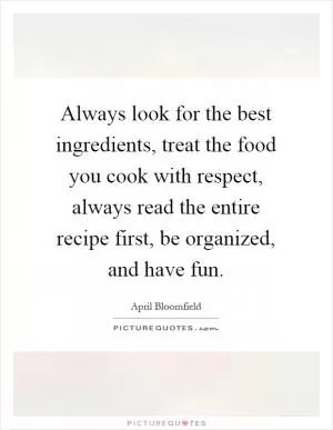 Always look for the best ingredients, treat the food you cook with respect, always read the entire recipe first, be organized, and have fun Picture Quote #1