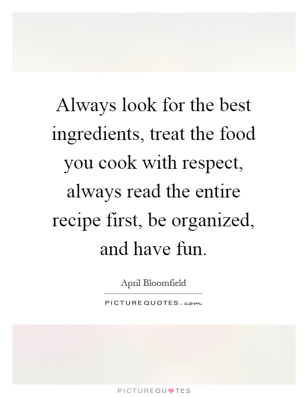 Always look for the best ingredients, treat the food you cook with respect, always read the entire recipe first, be organized, and have fun Picture Quote #1