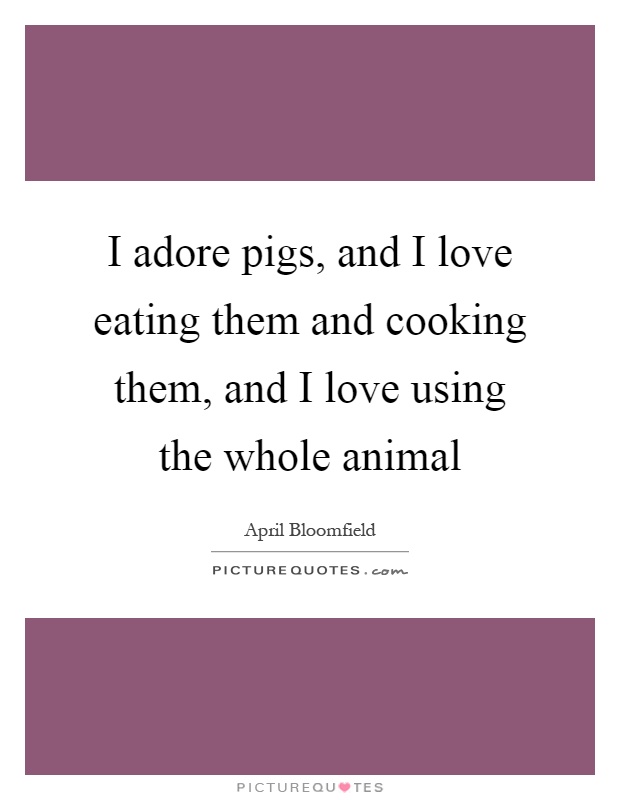 I adore pigs, and I love eating them and cooking them, and I love using the whole animal Picture Quote #1