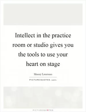 Intellect in the practice room or studio gives you the tools to use your heart on stage Picture Quote #1
