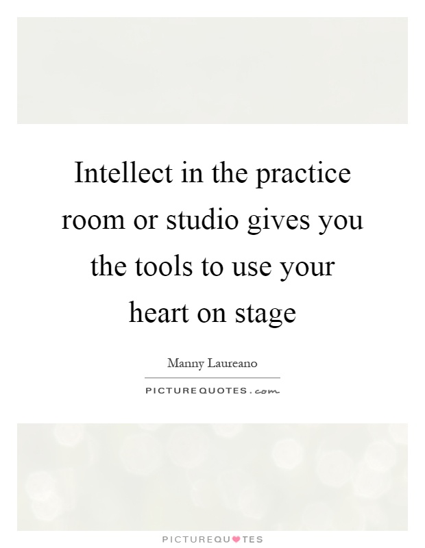 Intellect in the practice room or studio gives you the tools to use your heart on stage Picture Quote #1