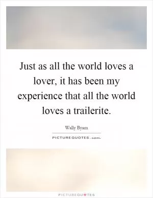 Just as all the world loves a lover, it has been my experience that all the world loves a trailerite Picture Quote #1