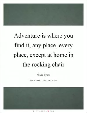 Adventure is where you find it, any place, every place, except at home in the rocking chair Picture Quote #1