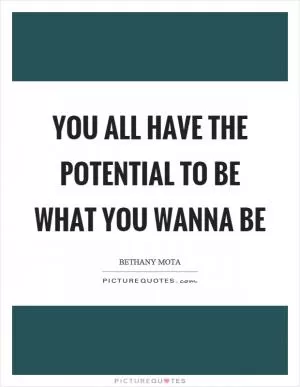 You all have the potential to be what you wanna be Picture Quote #1