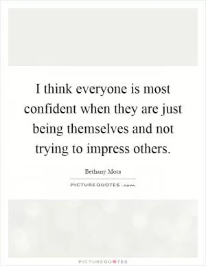 I think everyone is most confident when they are just being themselves and not trying to impress others Picture Quote #1