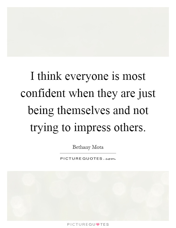 I think everyone is most confident when they are just being themselves and not trying to impress others Picture Quote #1
