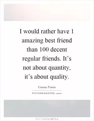 I would rather have 1 amazing best friend than 100 decent regular friends. It’s not about quantity, it’s about quality Picture Quote #1