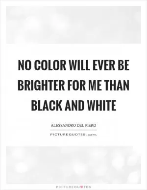 No color will ever be brighter for me than black and white Picture Quote #1