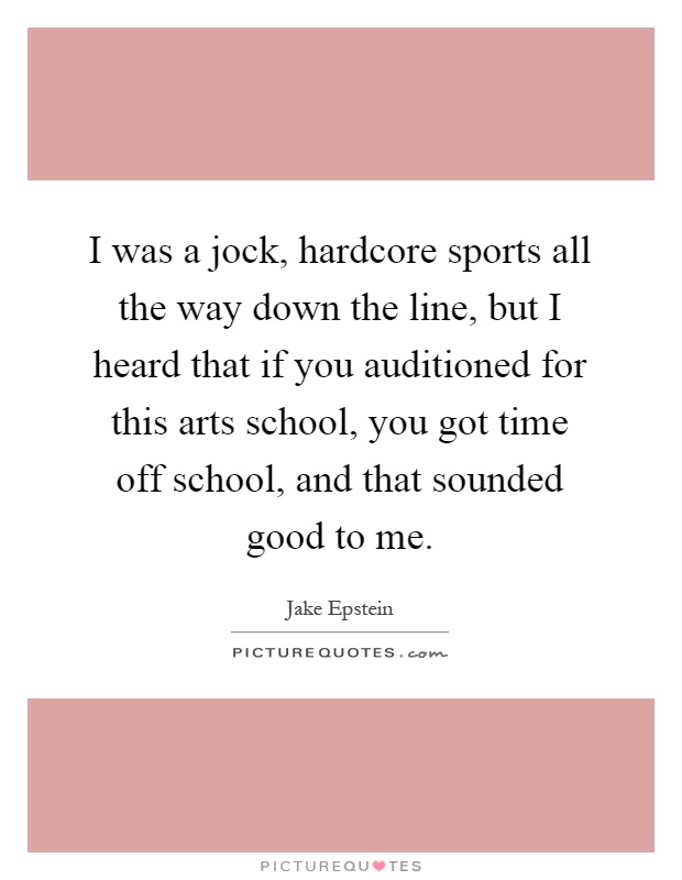 I was a jock, hardcore sports all the way down the line, but I heard that if you auditioned for this arts school, you got time off school, and that sounded good to me Picture Quote #1