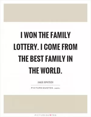 I won the family lottery. I come from the best family in the world Picture Quote #1
