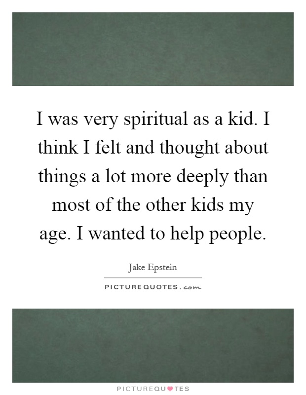 I was very spiritual as a kid. I think I felt and thought about things a lot more deeply than most of the other kids my age. I wanted to help people Picture Quote #1