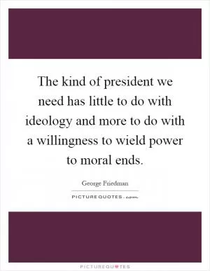The kind of president we need has little to do with ideology and more to do with a willingness to wield power to moral ends Picture Quote #1