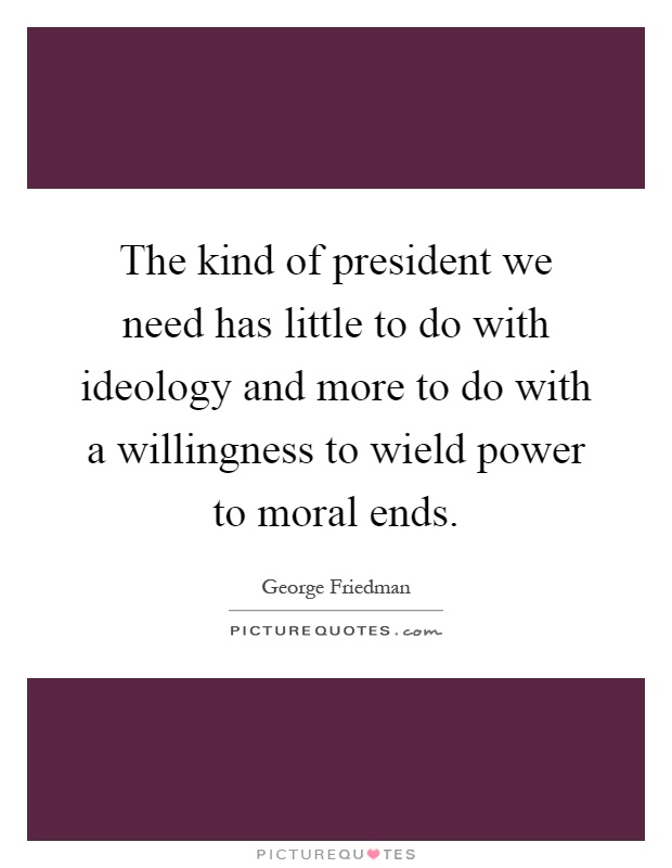 The kind of president we need has little to do with ideology and more to do with a willingness to wield power to moral ends Picture Quote #1