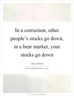 In a correction, other people’s stocks go down, in a bear market, your stocks go down Picture Quote #1