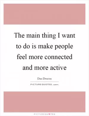 The main thing I want to do is make people feel more connected and more active Picture Quote #1