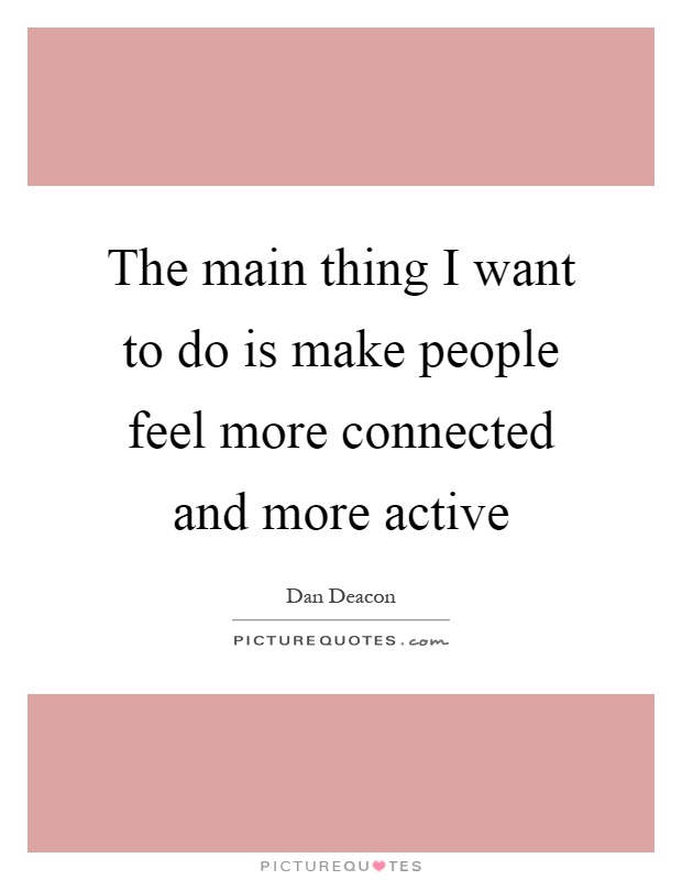 The main thing I want to do is make people feel more connected and more active Picture Quote #1