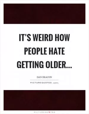 It’s weird how people hate getting older Picture Quote #1