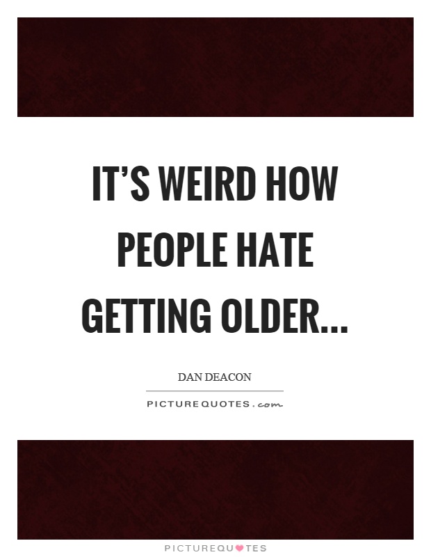 It's weird how people hate getting older Picture Quote #1