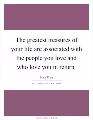 The greatest treasures of your life are associated with the people you love and who love you in return Picture Quote #1