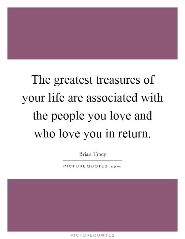 The greatest treasures of your life are associated with the people you love and who love you in return Picture Quote #1