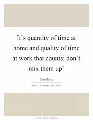 It’s quantity of time at home and quality of time at work that counts; don’t mix them up! Picture Quote #1