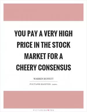 You pay a very high price in the stock market for a cheery consensus Picture Quote #1