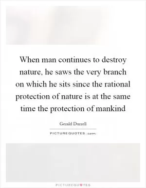 When man continues to destroy nature, he saws the very branch on which he sits since the rational protection of nature is at the same time the protection of mankind Picture Quote #1