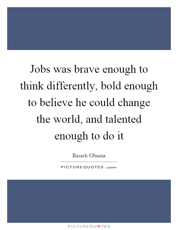Jobs was brave enough to think differently, bold enough to believe he could change the world, and talented enough to do it Picture Quote #1