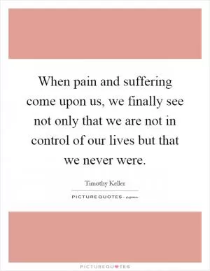 When pain and suffering come upon us, we finally see not only that we are not in control of our lives but that we never were Picture Quote #1