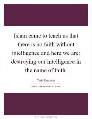 Islam came to teach us that there is no faith without intelligence and here we are: destroying our intelligence in the name of faith Picture Quote #1