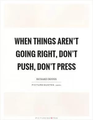 When things aren’t going right, don’t push, don’t press Picture Quote #1