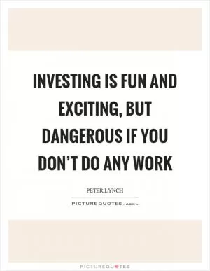 Investing is fun and exciting, but dangerous if you don’t do any work Picture Quote #1