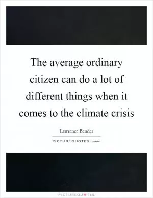 The average ordinary citizen can do a lot of different things when it comes to the climate crisis Picture Quote #1