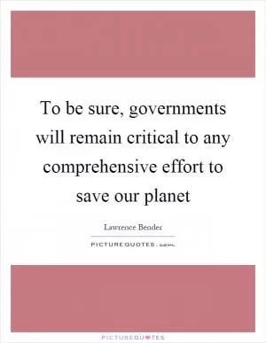 To be sure, governments will remain critical to any comprehensive effort to save our planet Picture Quote #1